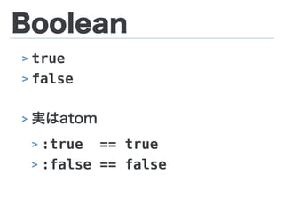 Boolean
> true
> false
> 実はatom
> :true == true
> :false == false
 