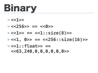 Binary
> <<1>>
> <<256>> == <<0>>
> <<1>> == <<1::size(8)>>
> <<1, 0>> == <<256::size(16)>>
> <<1::float>> ==
<<63,240,0,0,0,0,0,0>>
 