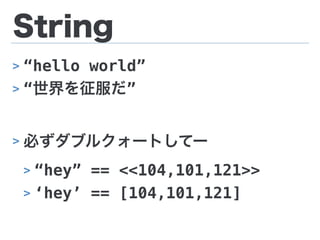 String
> “hello world”
> “世界を征服だ”
> 必ずダブルクォートしてー
> “hey” == <<104,101,121>>
> ‘hey’ == [104,101,121]
 