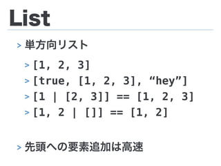 List
> 単方向リスト
> [1, 2, 3]
> [true, [1, 2, 3], “hey”]
> [1 | [2, 3]] == [1, 2, 3]
> [1, 2 | []] == [1, 2]
> 先頭への要素追加は高速
 