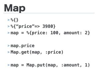 Map
> %{}
> %{“price”=> 3980}
> map = %{price: 100, amount: 2}
> map.price
> Map.get(map, :price)
> map = Map.put(map, :amount, 1)
 