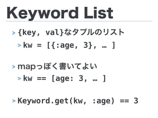 Keyword List
> {key, val}なタプルのリスト
> kw = [{:age, 3}, … ]
> mapっぽく書いてよい
> kw == [age: 3, … ]
> Keyword.get(kw, :age) == 3
 