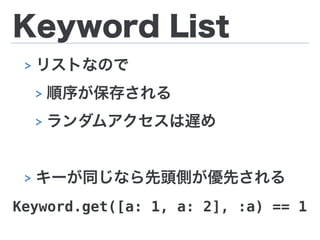 Keyword List
> リストなので
> 順序が保存される
> ランダムアクセスは遅め
> キーが同じなら先頭側が優先される
Keyword.get([a: 1, a: 2], :a) == 1
 