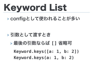 Keyword List
> conﬁgとして使われることが多い
> 引数として渡すとき
> 最後の引数ならば [] 省略可
Keyword.keys([a: 1, b: 2])
Keyword.keys(a: 1, b: 2)
 