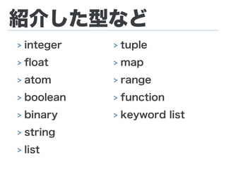 紹介した型など
> integer
> ﬂoat
> atom
> boolean
> binary
> string
> list
> tuple
> map
> range
> function
> keyword list
 