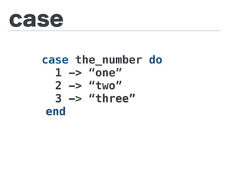 case
case the_number do
1 -> “one”
2 -> “two”
3 -> “three”
end
 