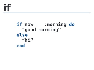 if
if now == :morning do
“good morning”
else
“hi”
end
 