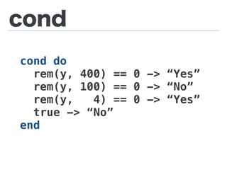 cond
cond do
rem(y, 400) == 0 -> “Yes”
rem(y, 100) == 0 -> “No”
rem(y, 4) == 0 -> “Yes”
true -> “No”
end
 