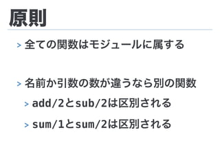 原則
> 全ての関数はモジュールに属する
> 名前か引数の数が違うなら別の関数
> add/2とsub/2は区別される
> sum/1とsum/2は区別される
 