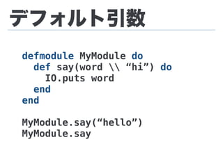 デフォルト引数
defmodule MyModule do
def say(word  “hi”) do
IO.puts word
end
end
MyModule.say(“hello”)
MyModule.say
 