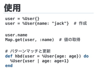使用
user = %User{}
user = %User{name: "jack"} # 作成
user.name
Map.get(user, :name) # 値の取得
# パターンマッチと更新
def hbd(user = %User{age: age}) do
%User{user | age: age+1}
end
 