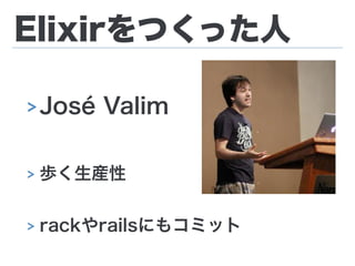 Elixirをつくった人
> José Valim
> 歩く生産性
> rackやrailsにもコミット
 