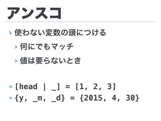 アンスコ
> 使わない変数の頭につける
> 何にでもマッチ
> 値は要らないとき
> [head | _] = [1, 2, 3]
> {y, _m, _d} = {2015, 4, 30}
 