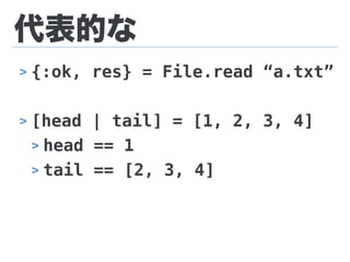 代表的な
> {:ok, res} = File.read “a.txt”
> [head | tail] = [1, 2, 3, 4]
> head == 1
> tail == [2, 3, 4]
 