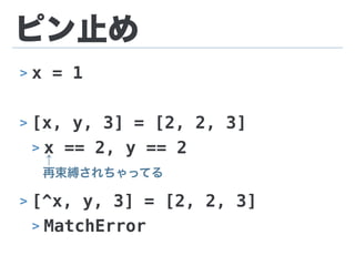 ピン止め
> x = 1
> [x, y, 3] = [2, 2, 3]
> x == 2, y == 2
> [^x, y, 3] = [2, 2, 3]
> MatchError
↑
再束縛されちゃってる
 