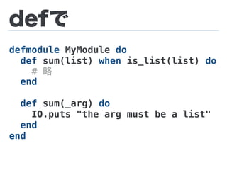 defで
defmodule MyModule do
def sum(list) when is_list(list) do
# 略
end
def sum(_arg) do
IO.puts "the arg must be a list"
end
end
 