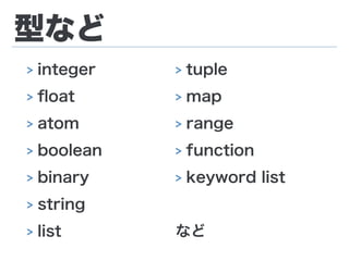 型など
> integer
> ﬂoat
> atom
> boolean
> binary
> string
> list
> tuple
> map
> range
> function
> keyword list
など
 