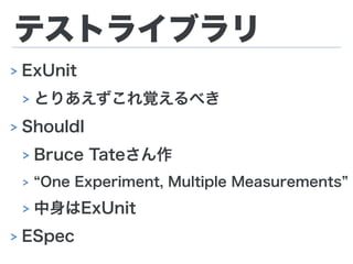 テストライブラリ
> ExUnit
> とりあえずこれ覚えるべき
> ShouldI
> Bruce Tateさん作
> One Experiment, Multiple Measurements
> 中身はExUnit
> ESpec
 