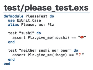 test/please_test.exs
defmodule PleaseTest do
use ExUnit.Case
alias Please, as: Plz
test “sushi” do
assert Plz.give_me(:sushi) == ”🍣”
end
test “neither sushi nor beer” do
assert Plz.give_me(:hoge) == ”❓”
end
end
 