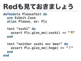 Redも見ておきましょう
defmodule PleaseTest do
use ExUnit.Case
alias Please, as: Plz
test “sushi” do
assert Plz.give_me(:sushi) == ”🍕”
end
test “neither sushi nor beer” do
assert Plz.give_me(:hoge) == ”❓”
end
end
 