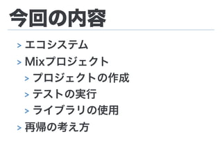 今回の内容
> エコシステム
> Mixプロジェクト
> プロジェクトの作成
> テストの実行
> ライブラリの使用
> 再帰の考え方
 