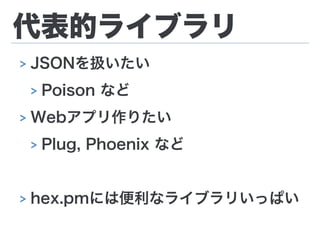 代表的ライブラリ
> JSONを扱いたい
> Poison など
> Webアプリ作りたい
> Plug, Phoenix など
> hex.pmには便利なライブラリいっぱい
 