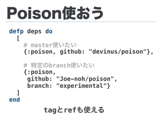 Poison使おう
defp deps do
[
# master使いたい
{:poison, github: "devinus/poison"},
# 特定のbranch使いたい
{:poison,
github: "Joe-noh/poison",
branch: "experimental"}
]
end
tagとrefも使える
 