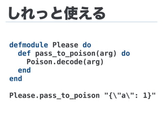 しれっと使える
defmodule Please do
def pass_to_poison(arg) do
Poison.decode(arg)
end
end
Please.pass_to_poison "{"a": 1}"
 