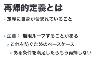 再帰的定義とは
> 定義に自身が含まれていること
> 注意： 無限ループすることがある
> これを防ぐためのベースケース
> ある条件を満足したらもう再帰しない
 