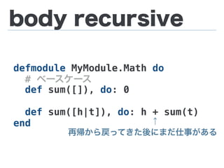 body recursive
defmodule MyModule.Math do
# ベースケース
def sum([]), do: 0
def sum([h|t]), do: h + sum(t)
end           ↑
再帰から戻ってきた後にまだ仕事がある
 