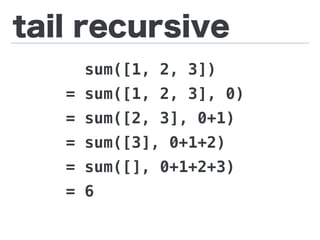 tail recursive
sum([1, 2, 3])
= sum([1, 2, 3], 0)
= sum([2, 3], 0+1)
= sum([3], 0+1+2)
= sum([], 0+1+2+3)
= 6
 