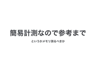 簡易計測なので参考まで
というかメモリ測るべきか
 