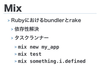 Mix
> Rubyにおけるbundlerとrake
> 依存性解決
> タスクランナー
> mix new my_app
> mix test
> mix something.i.defined
 
