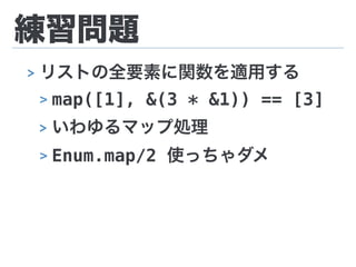 練習問題
> リストの全要素に関数を適用する
> map([1], &(3 * &1)) == [3]
> いわゆるマップ処理
> Enum.map/2 使っちゃダメ
 