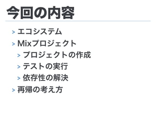 今回の内容
> エコシステム
> Mixプロジェクト
> プロジェクトの作成
> テストの実行
> 依存性の解決
> 再帰の考え方
 