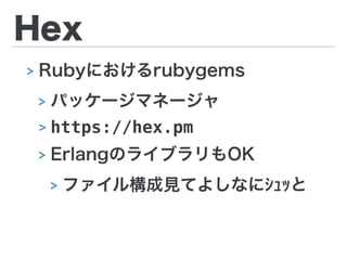 Hex
> Rubyにおけるrubygems
> パッケージマネージャ
> https://hex.pm
> ErlangのライブラリもOK
> ファイル構成見てよしなにｼｭｯと
 