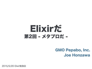 第2回 - メタプロだ -
GMO Pepabo, Inc.
Joe Honzawa
2015/5/20 Elixir勉強会
Elixirだ
 
