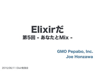 第5回 - あなたとMix -
GMO Pepabo, Inc.
Joe Honzawa
2015/06/11 Elixir勉強会
Elixirだ
 