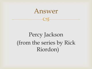 
Percy Jackson
(from the series by Rick
Riordon)
Answer
 