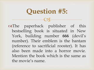 
The paperback publisher of this
bestselling book is situated in New
York, building number 666 (devil‟s
number). Their emblem is the bantam
(reference to sacrificial rooster). It has
also been made into a horror movie.
Mention the book which is the same as
the movie‟s name.
Question #5:
 