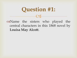 
Name the sisters who played the
central characters in this 1868 novel by
Louisa May Alcott.
Question #1:
 