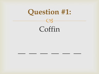 
Coffin
__ __ __ __ __ __
Question #1:
 