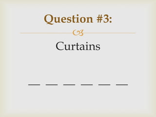 
Curtains
__ __ __ __ __ __
Question #3:
 
