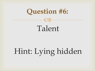 
Talent
Hint: Lying hidden
Question #6:
 