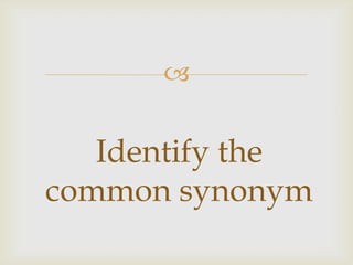 
Identify the
common synonym
 