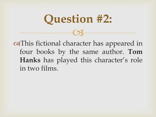 
This fictional character has appeared in
four books by the same author. Tom
Hanks has played this character‟s role
in two films.
Question #2:
 