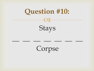 
Stays
__ __ __ __ __ __ __
Corpse
Question #10:
 