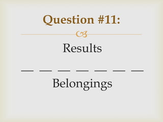 
Results
__ __ __ __ __ __ __
Belongings
Question #11:
 