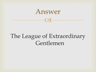 
The League of Extraordinary
Gentlemen
Answer
 