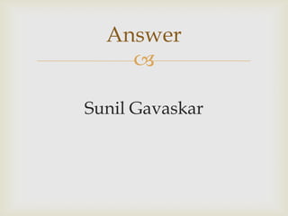 
Sunil Gavaskar
Answer
 
